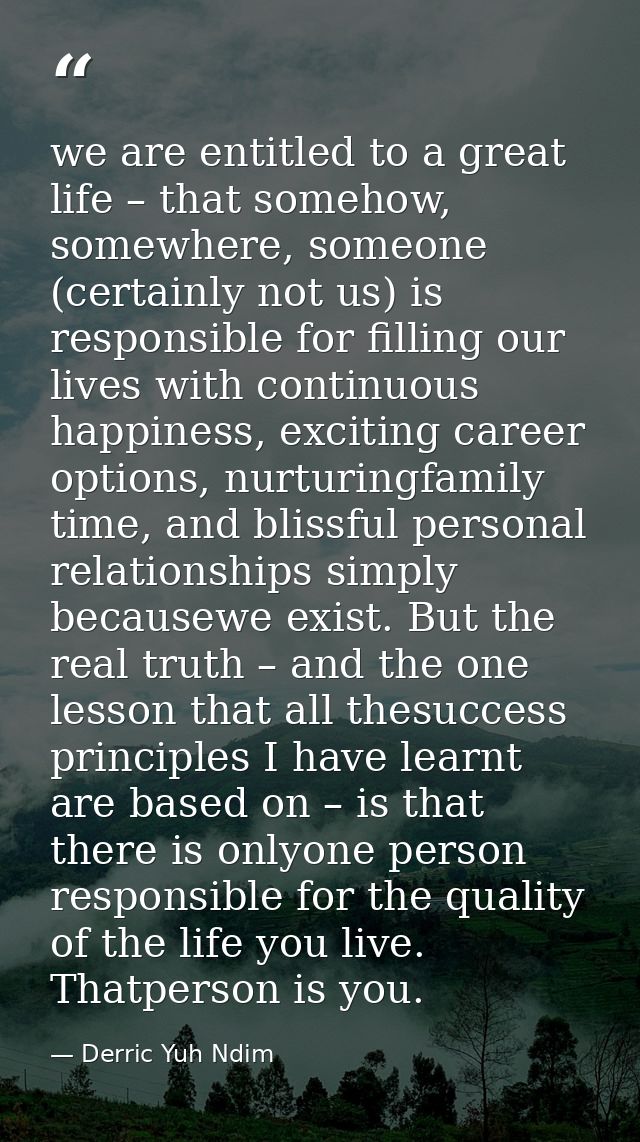 we are entitled to a great life – that somehow, somewhere, someone (certainly not us) is responsible for filling our liv — Derric Yuh Ndim