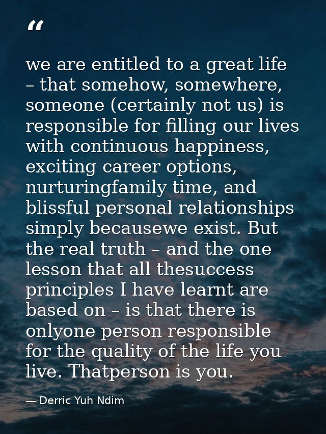 we are entitled to a great life – that somehow, somewhere, someone (certainly not us) is responsible for filling our liv — Derric Yuh Ndim