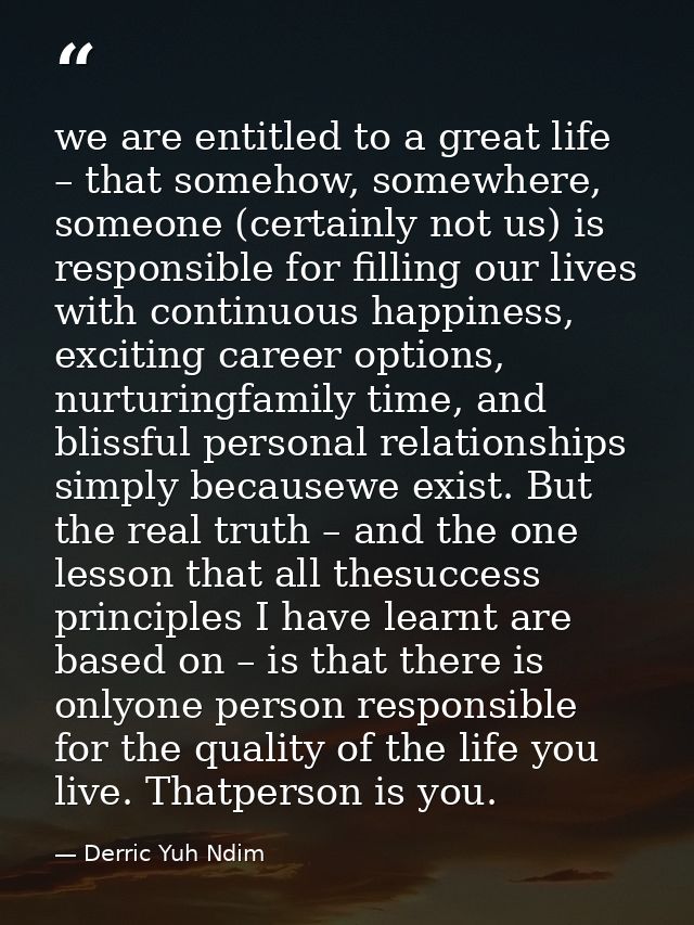we are entitled to a great life – that somehow, somewhere, someone (certainly not us) is responsible for filling our liv — Derric Yuh Ndim