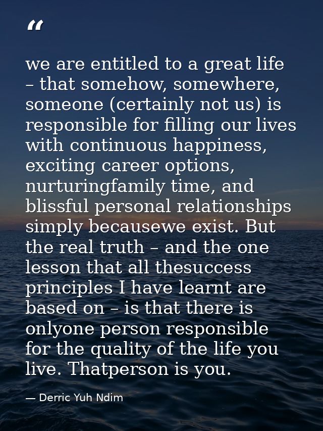 we are entitled to a great life – that somehow, somewhere, someone (certainly not us) is responsible for filling our liv — Derric Yuh Ndim