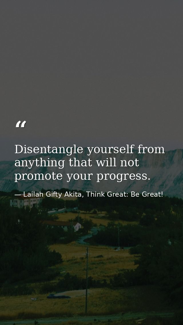 Disentangle yourself from anything that will not promote your progress. — Lailah Gifty Akita, Think Great: Be Great!