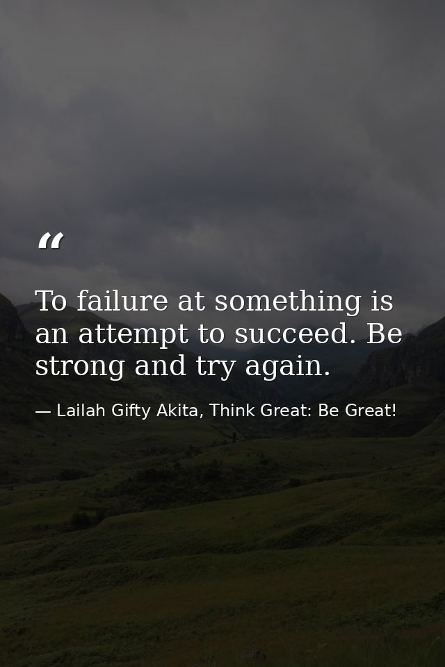 To failure at something is an attempt to succeed. Be strong and try again. — Lailah Gifty Akita, Think Great: Be Great!