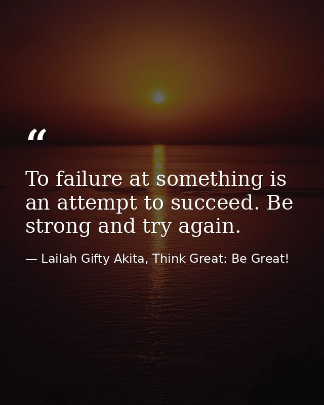 To failure at something is an attempt to succeed. Be strong and try again. — Lailah Gifty Akita, Think Great: Be Great!