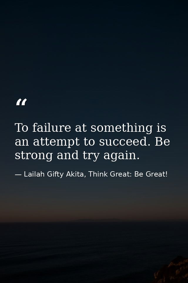 To failure at something is an attempt to succeed. Be strong and try again. — Lailah Gifty Akita, Think Great: Be Great!