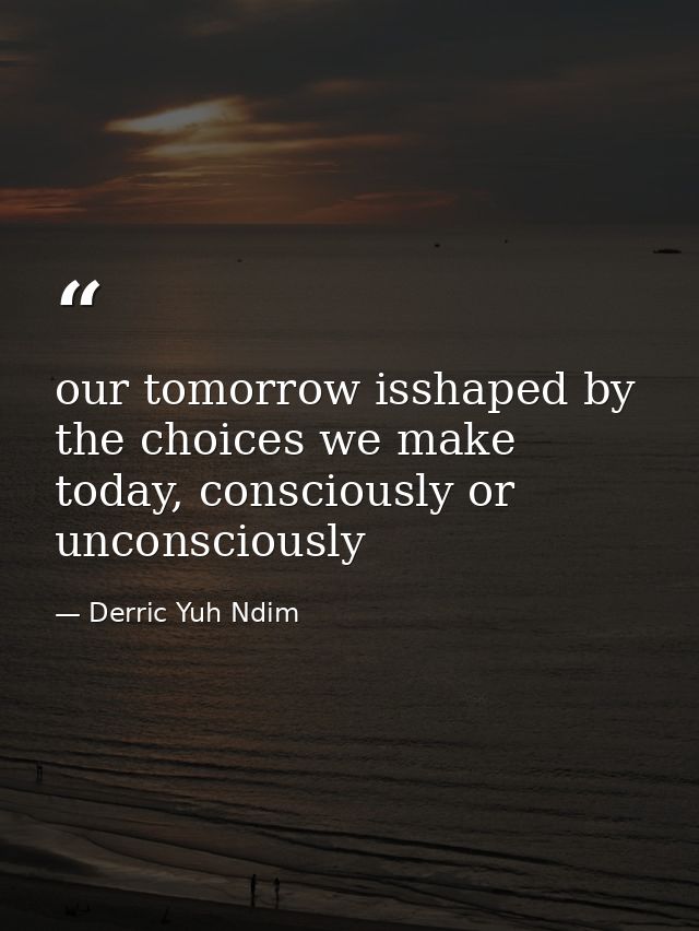 our tomorrow isshaped by the choices we make today, consciously or unconsciously — Derric Yuh Ndim