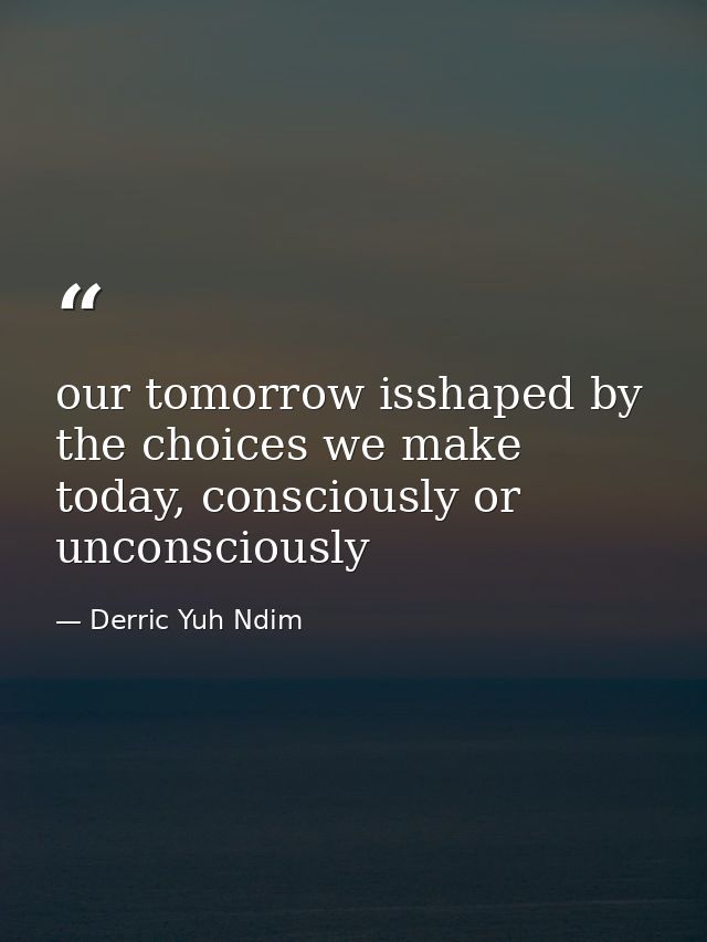 our tomorrow isshaped by the choices we make today, consciously or unconsciously — Derric Yuh Ndim