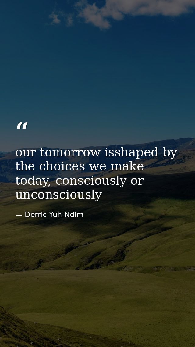 our tomorrow isshaped by the choices we make today, consciously or unconsciously — Derric Yuh Ndim