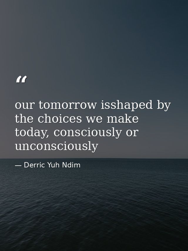 our tomorrow isshaped by the choices we make today, consciously or unconsciously — Derric Yuh Ndim