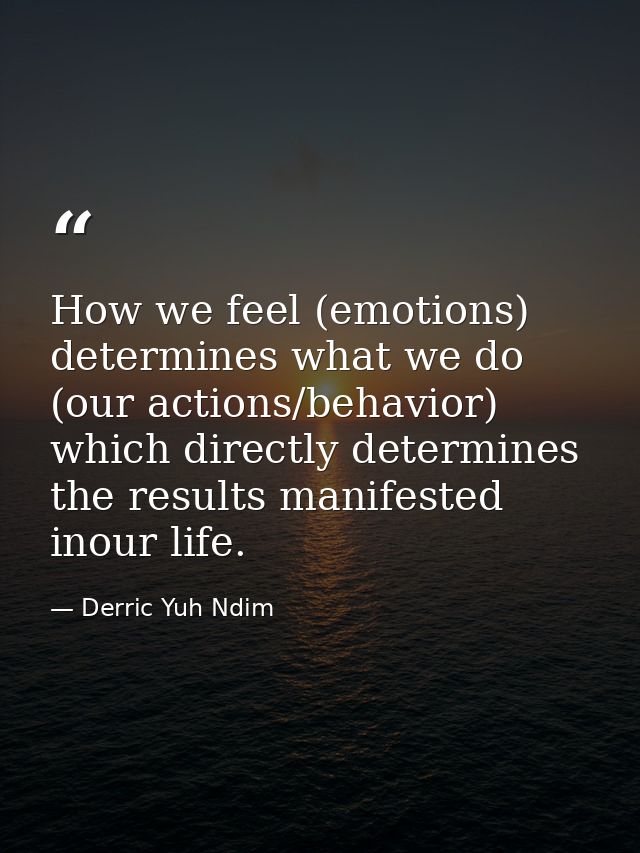 How we feel (emotions) determines what we do (our actions/behavior) which directly determines the results manifested ino — Derric Yuh Ndim