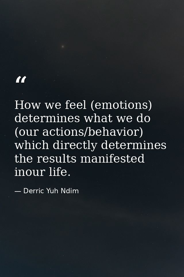 How we feel (emotions) determines what we do (our actions/behavior) which directly determines the results manifested ino — Derric Yuh Ndim