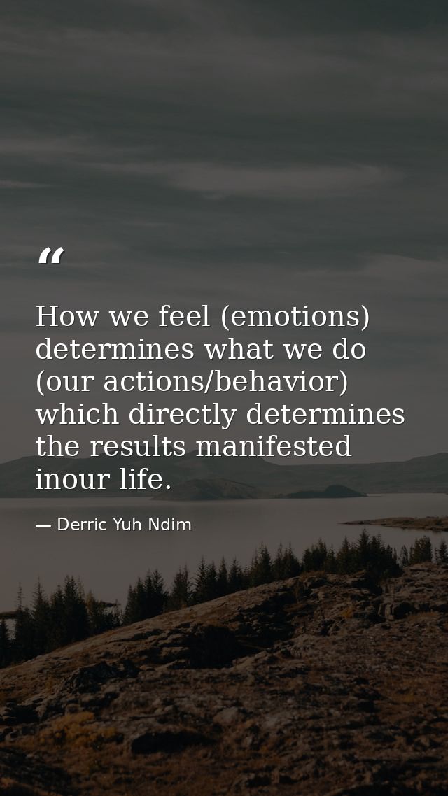 How we feel (emotions) determines what we do (our actions/behavior) which directly determines the results manifested ino — Derric Yuh Ndim
