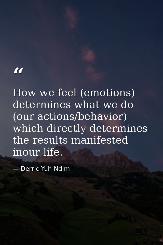 How we feel (emotions) determines what we do (our actions/behavior) which directly determines the results manifested ino — Derric Yuh Ndim