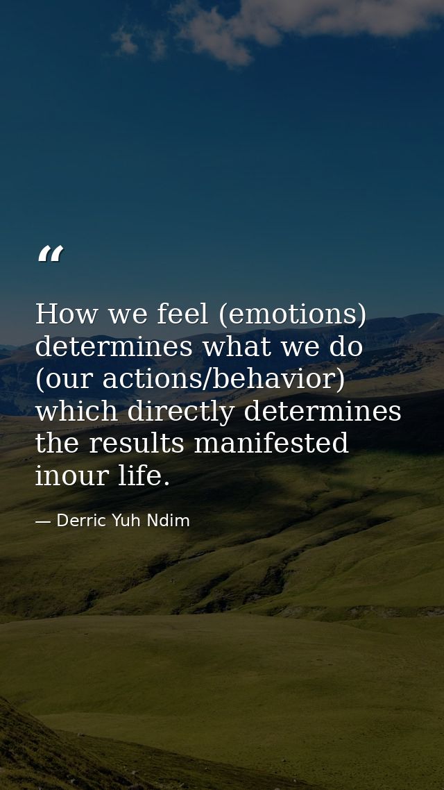 How we feel (emotions) determines what we do (our actions/behavior) which directly determines the results manifested ino — Derric Yuh Ndim