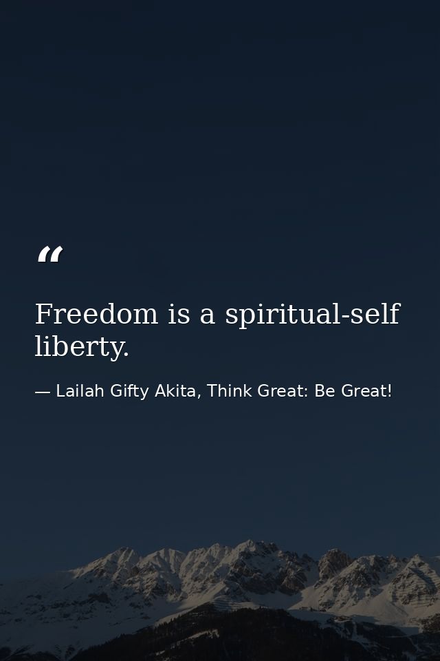 Freedom is a spiritual-self liberty. — Lailah Gifty Akita, Think Great: Be Great!