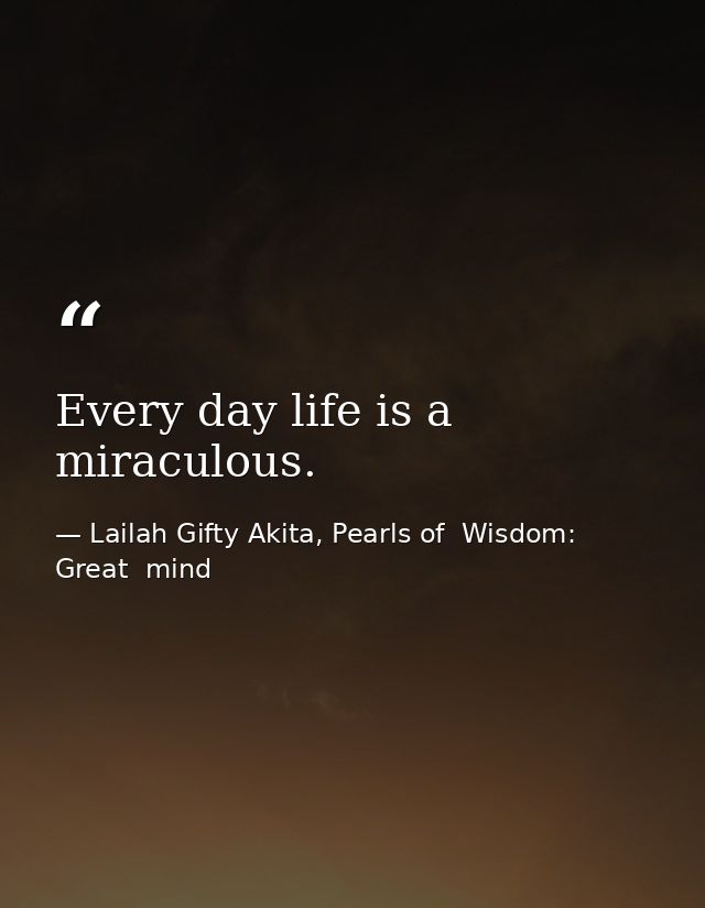 Every day life is a miraculous. — Lailah Gifty Akita, Pearls of  Wisdom: Great  mind