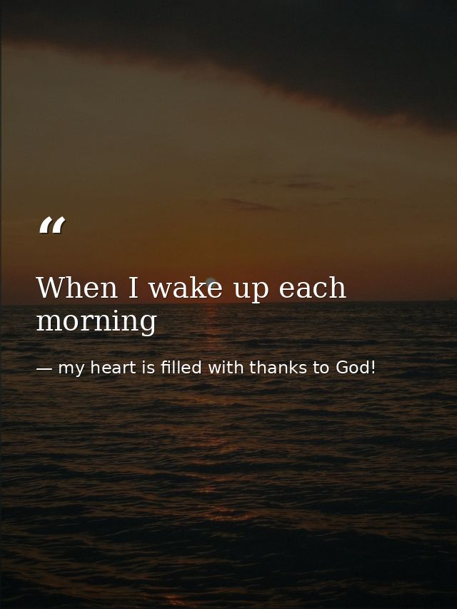 When I wake up each morning — my heart is filled with thanks to God!