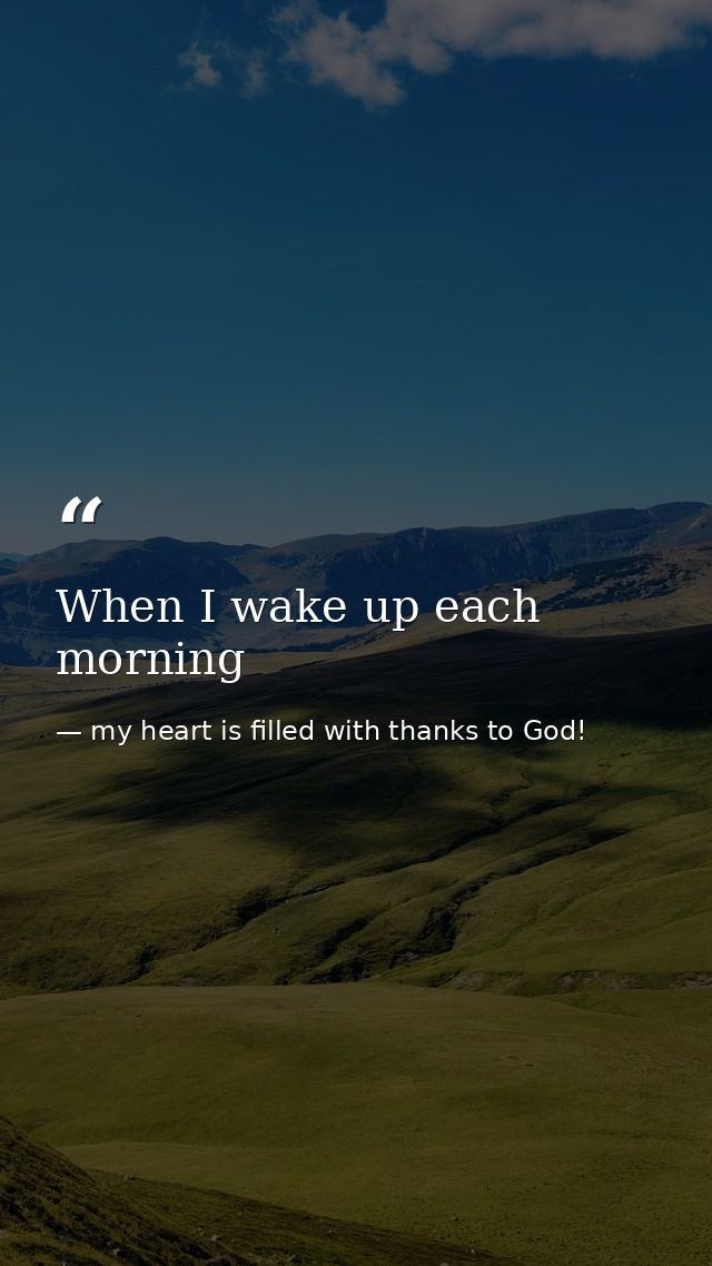 When I wake up each morning — my heart is filled with thanks to God!