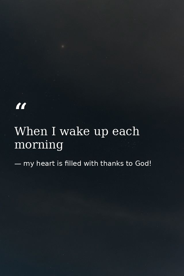 When I wake up each morning — my heart is filled with thanks to God!
