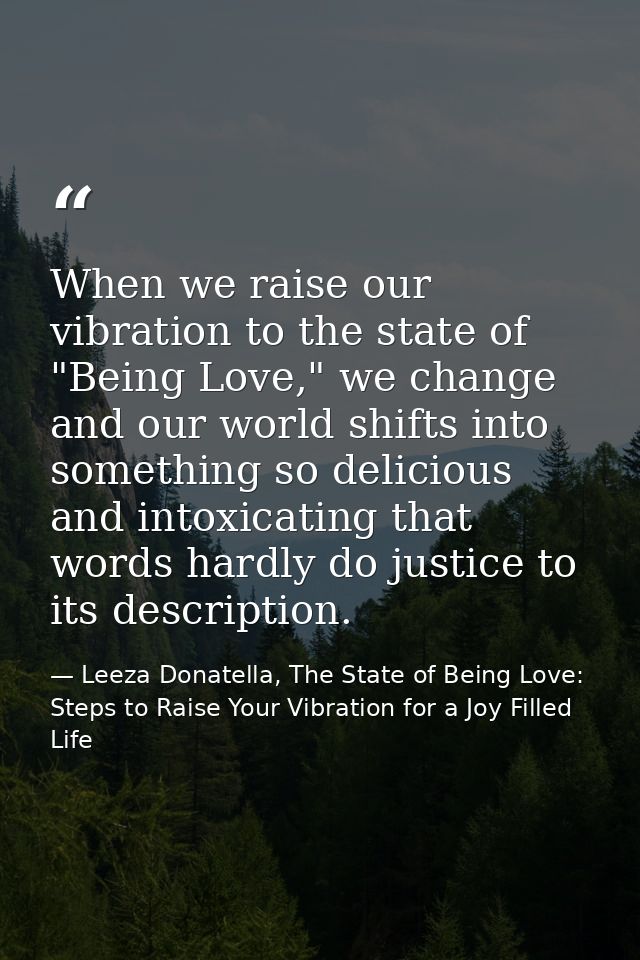 When we raise our vibration to the state of "Being Love," we change and our world shifts into something so delicious and — Leeza Donatella, The State of Being Love: Steps to Raise Your Vibration for a Joy Filled Life