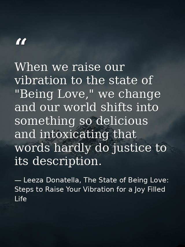 When we raise our vibration to the state of "Being Love," we change and our world shifts into something so delicious and — Leeza Donatella, The State of Being Love: Steps to Raise Your Vibration for a Joy Filled Life