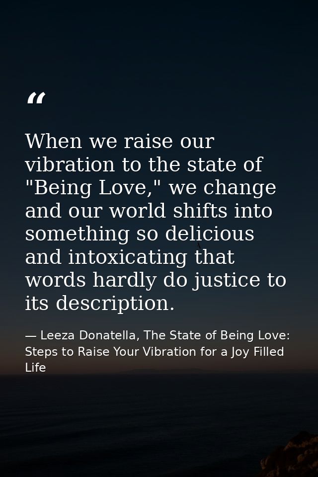 When we raise our vibration to the state of "Being Love," we change and our world shifts into something so delicious and — Leeza Donatella, The State of Being Love: Steps to Raise Your Vibration for a Joy Filled Life