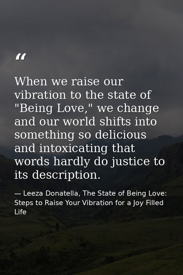 When we raise our vibration to the state of "Being Love," we change and our world shifts into something so delicious and — Leeza Donatella, The State of Being Love: Steps to Raise Your Vibration for a Joy Filled Life