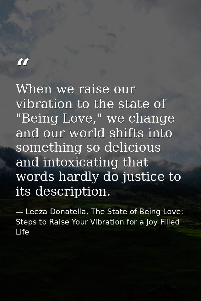 When we raise our vibration to the state of "Being Love," we change and our world shifts into something so delicious and — Leeza Donatella, The State of Being Love: Steps to Raise Your Vibration for a Joy Filled Life