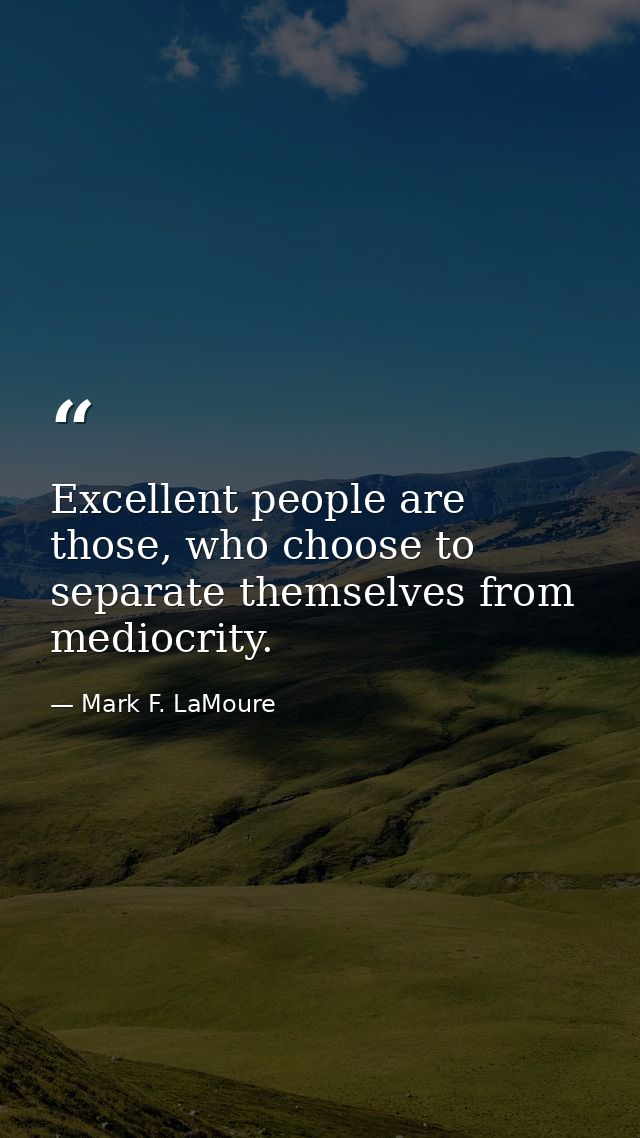 Excellent people are those, who choose to separate themselves from mediocrity. — Mark F. LaMoure