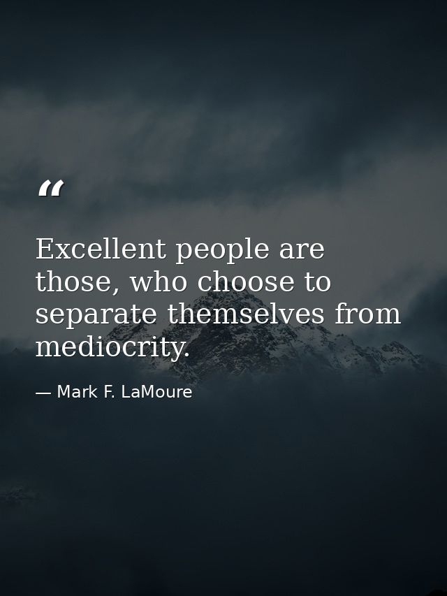 Excellent people are those, who choose to separate themselves from mediocrity. — Mark F. LaMoure