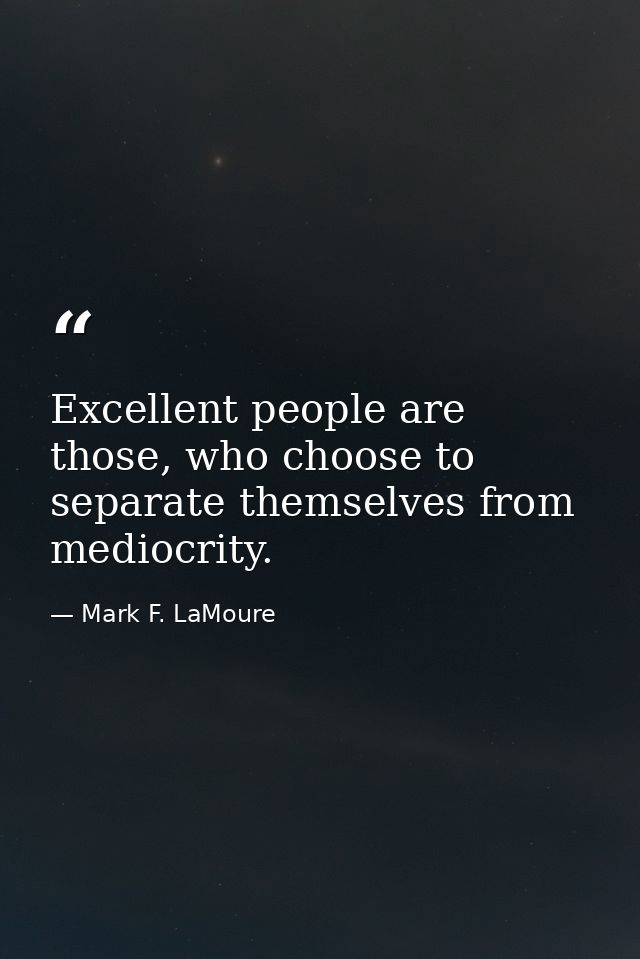 Excellent people are those, who choose to separate themselves from mediocrity. — Mark F. LaMoure