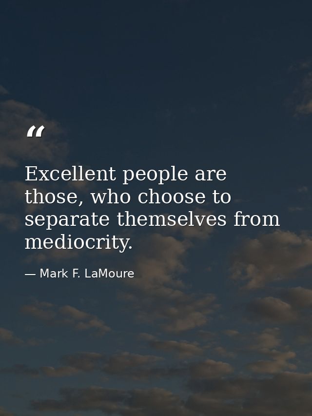 Excellent people are those, who choose to separate themselves from mediocrity. — Mark F. LaMoure