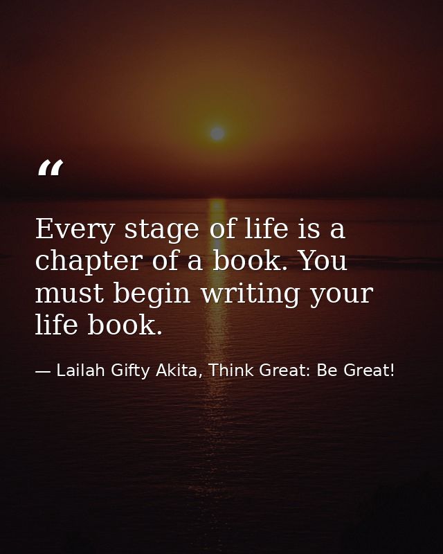 Every stage of life is a chapter of a book. You must begin writing your life book. — Lailah Gifty Akita, Think Great: Be Great!