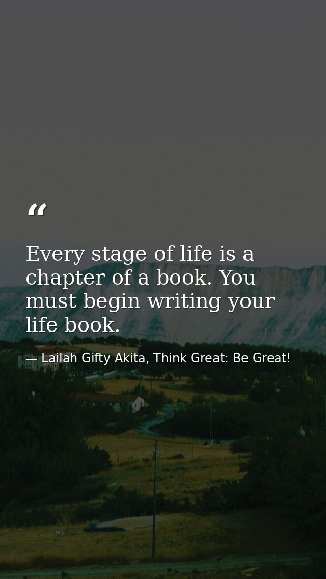 Every stage of life is a chapter of a book. You must begin writing your life book. — Lailah Gifty Akita, Think Great: Be Great!