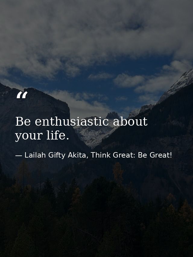 Be enthusiastic about your life. — Lailah Gifty Akita, Think Great: Be Great!