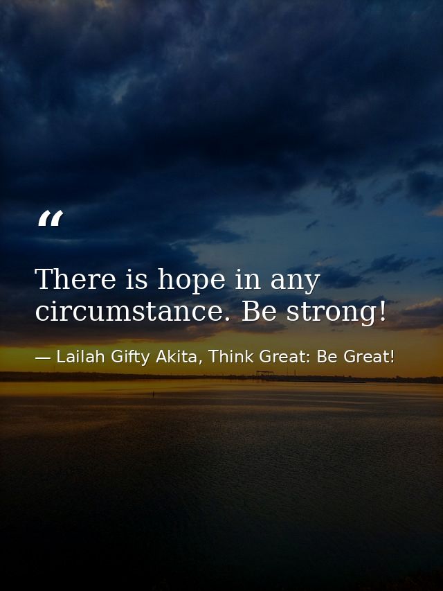 There is hope in any circumstance. Be strong! — Lailah Gifty Akita, Think Great: Be Great!