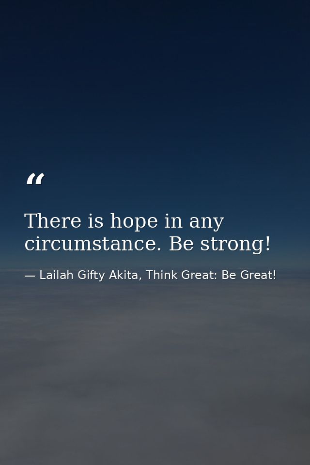 There is hope in any circumstance. Be strong! — Lailah Gifty Akita, Think Great: Be Great!