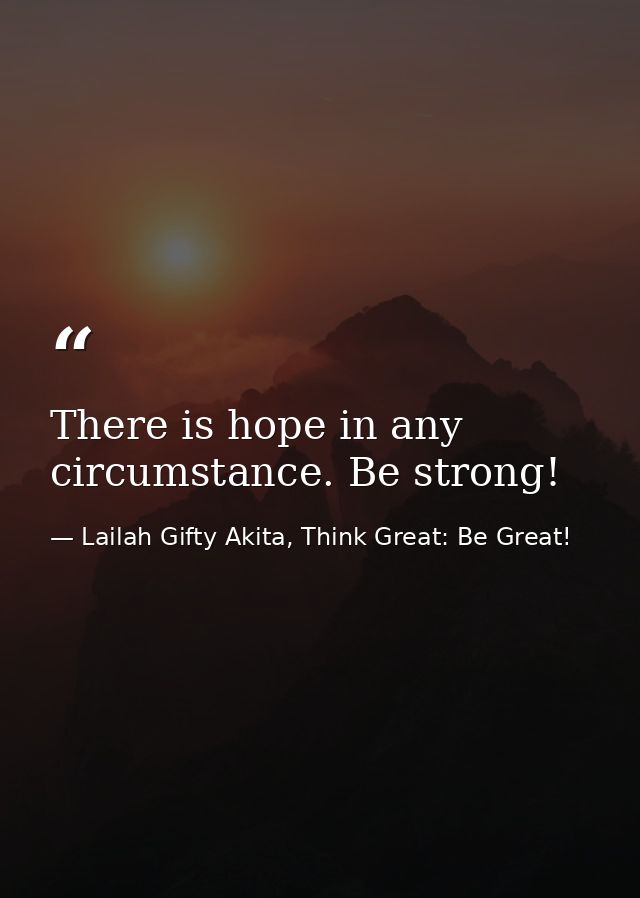There is hope in any circumstance. Be strong! — Lailah Gifty Akita, Think Great: Be Great!