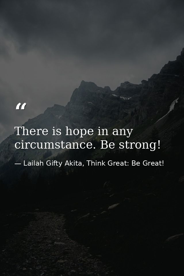 There is hope in any circumstance. Be strong! — Lailah Gifty Akita, Think Great: Be Great!