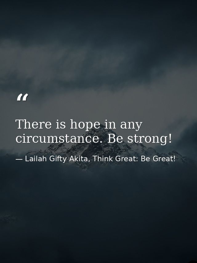 There is hope in any circumstance. Be strong! — Lailah Gifty Akita, Think Great: Be Great!