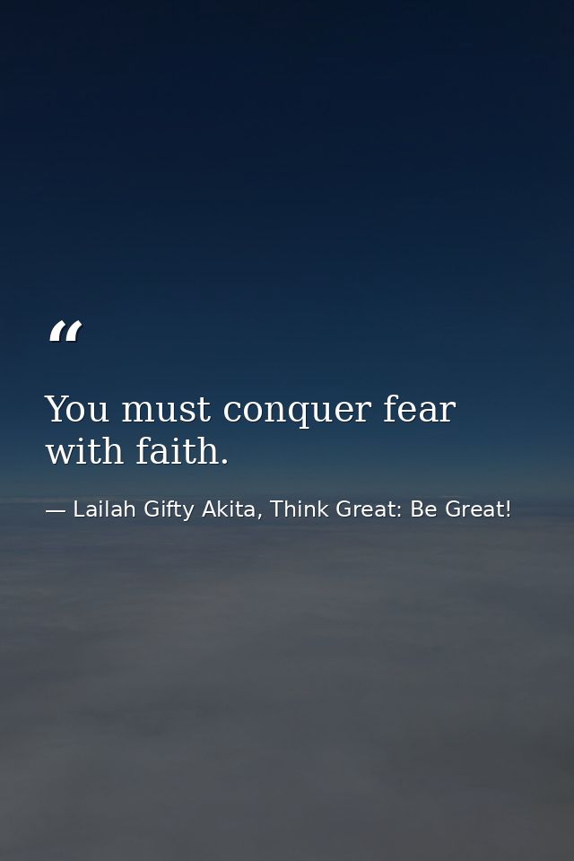 You must conquer fear with faith. — Lailah Gifty Akita, Think Great: Be Great!