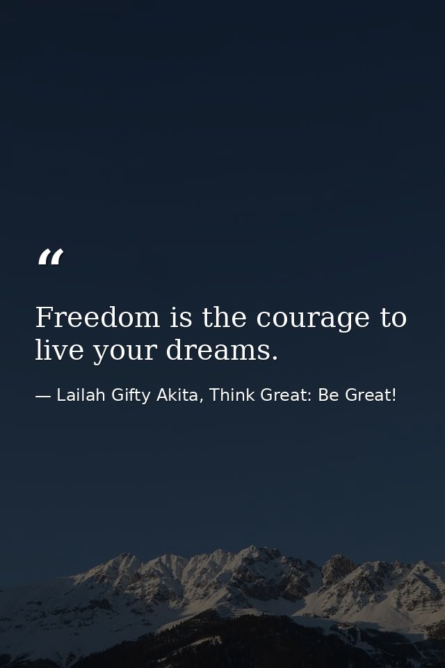 Freedom is the courage to live your dreams. — Lailah Gifty Akita, Think Great: Be Great!