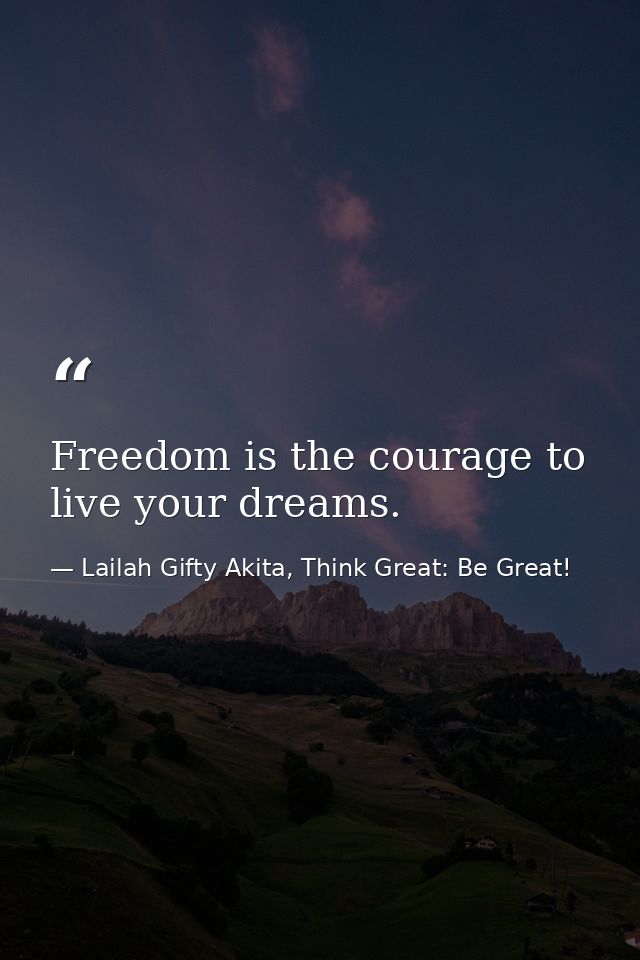 Freedom is the courage to live your dreams. — Lailah Gifty Akita, Think Great: Be Great!