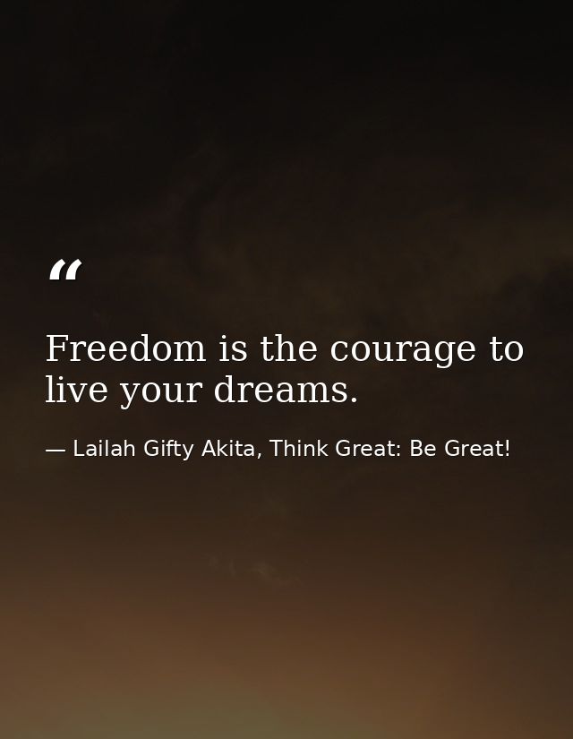 Freedom is the courage to live your dreams. — Lailah Gifty Akita, Think Great: Be Great!