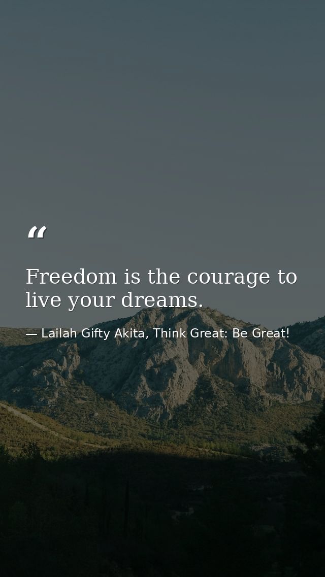 Freedom is the courage to live your dreams. — Lailah Gifty Akita, Think Great: Be Great!