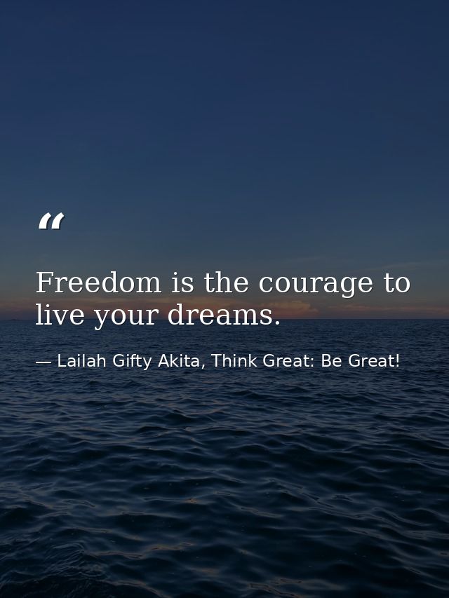 Freedom is the courage to live your dreams. — Lailah Gifty Akita, Think Great: Be Great!