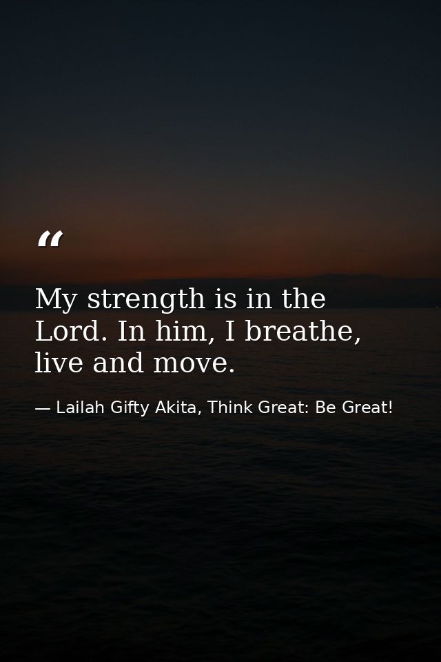 My strength is in the Lord. In him, I breathe, live and move. — Lailah Gifty Akita, Think Great: Be Great!