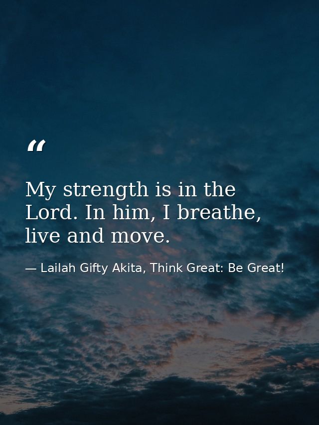 My strength is in the Lord. In him, I breathe, live and move. — Lailah Gifty Akita, Think Great: Be Great!