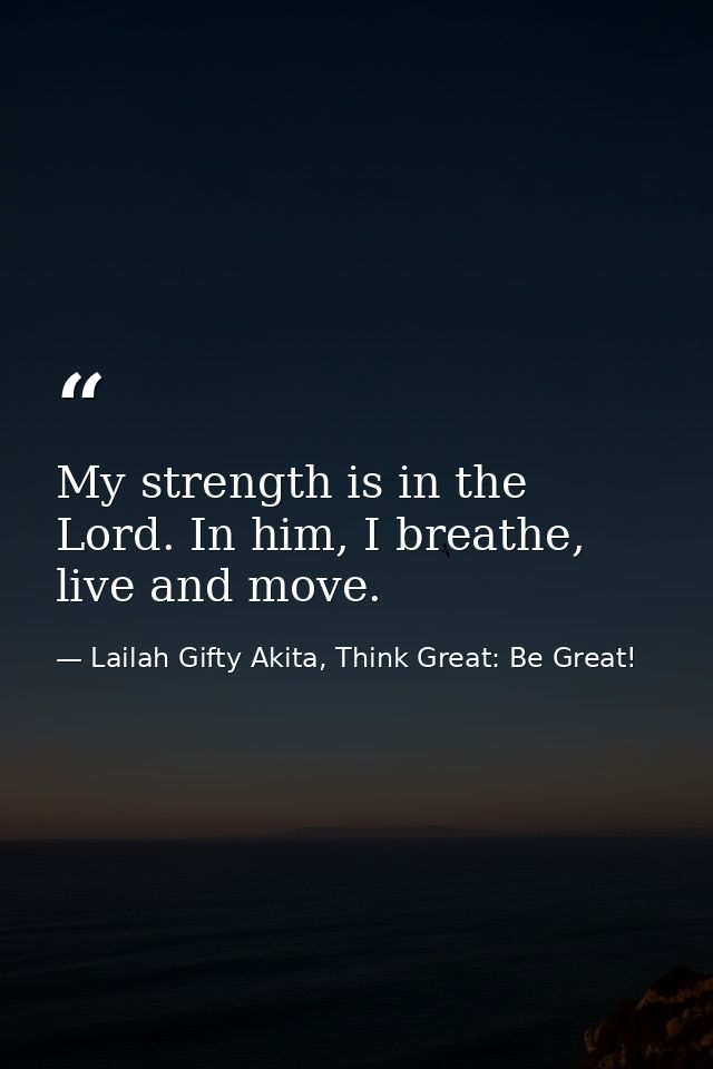 My strength is in the Lord. In him, I breathe, live and move. — Lailah Gifty Akita, Think Great: Be Great!