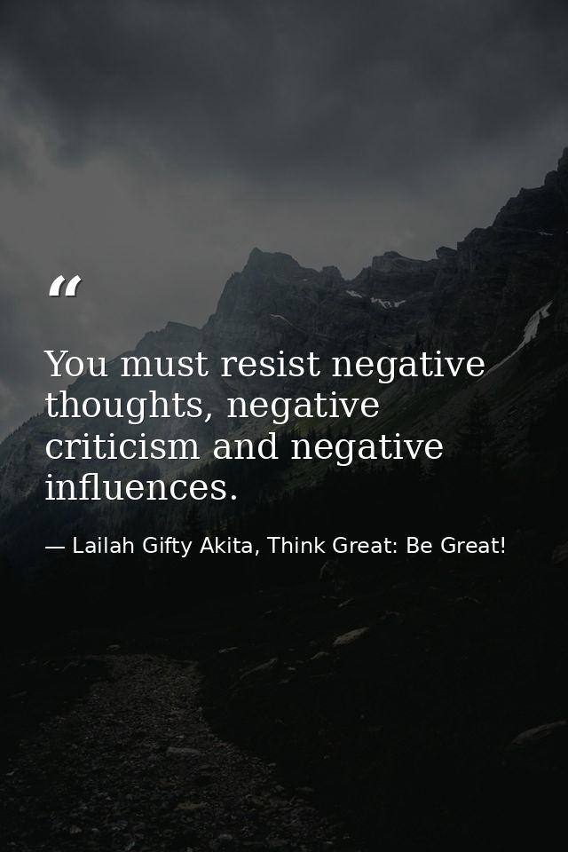 You must resist negative thoughts, negative criticism and negative influences. — Lailah Gifty Akita, Think Great: Be Great!