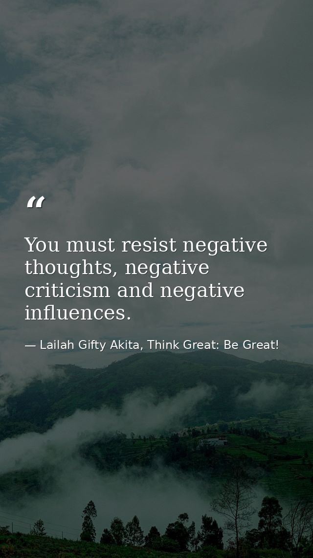 You must resist negative thoughts, negative criticism and negative influences. — Lailah Gifty Akita, Think Great: Be Great!